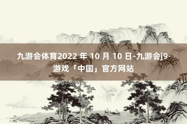 九游会体育2022 年 10 月 10 日-九游会j9·游戏「中国」官方网站