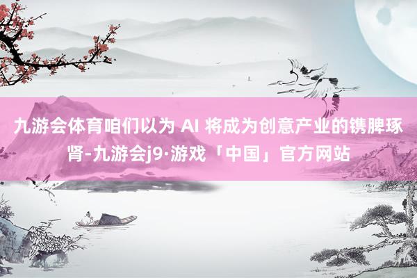 九游会体育咱们以为 AI 将成为创意产业的镌脾琢肾-九游会j9·游戏「中国」官方网站