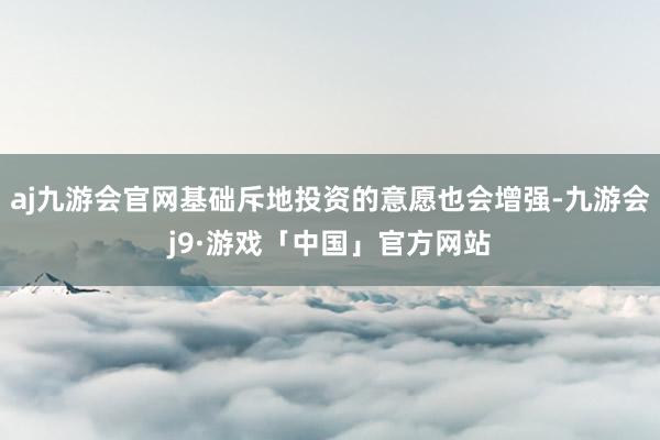 aj九游会官网基础斥地投资的意愿也会增强-九游会j9·游戏「中国」官方网站