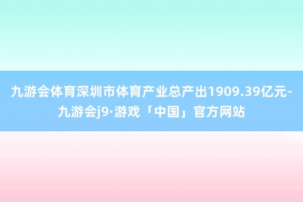 九游会体育深圳市体育产业总产出1909.39亿元-九游会j9·游戏「中国」官方网站