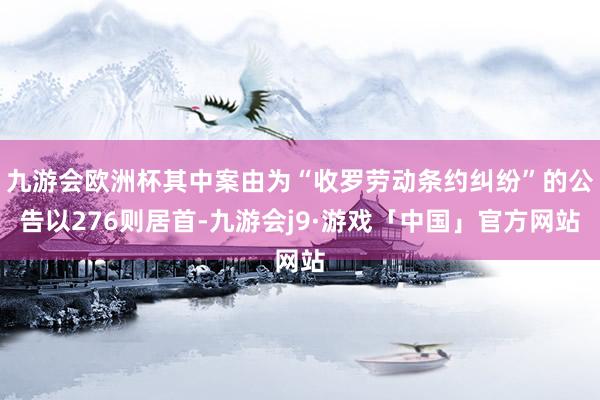 九游会欧洲杯其中案由为“收罗劳动条约纠纷”的公告以276则居首-九游会j9·游戏「中国」官方网站