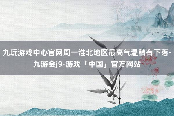 九玩游戏中心官网周一淮北地区最高气温稍有下落-九游会j9·游戏「中国」官方网站