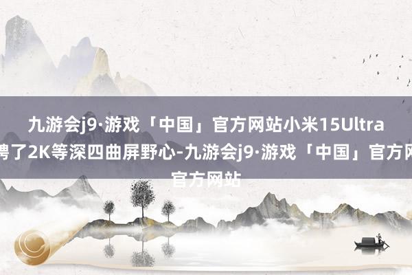 九游会j9·游戏「中国」官方网站小米15Ultra礼聘了2K等深四曲屏野心-九游会j9·游戏「中国」官方网站