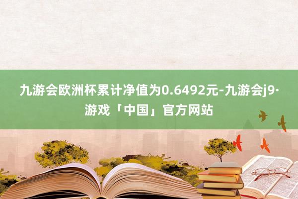 九游会欧洲杯累计净值为0.6492元-九游会j9·游戏「中国」官方网站