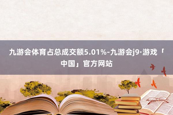 九游会体育占总成交额5.01%-九游会j9·游戏「中国」官方网站