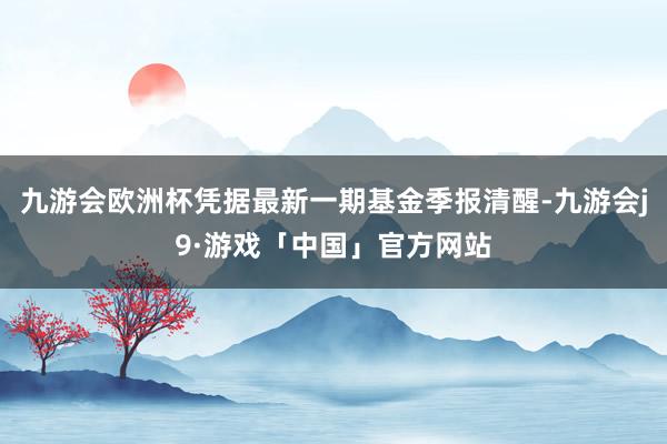 九游会欧洲杯凭据最新一期基金季报清醒-九游会j9·游戏「中国」官方网站