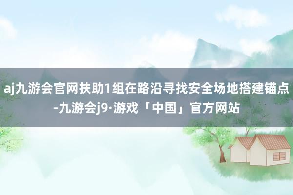 aj九游会官网扶助1组在路沿寻找安全场地搭建锚点-九游会j9·游戏「中国」官方网站