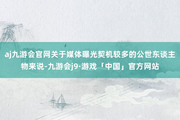 aj九游会官网关于媒体曝光契机较多的公世东谈主物来说-九游会j9·游戏「中国」官方网站