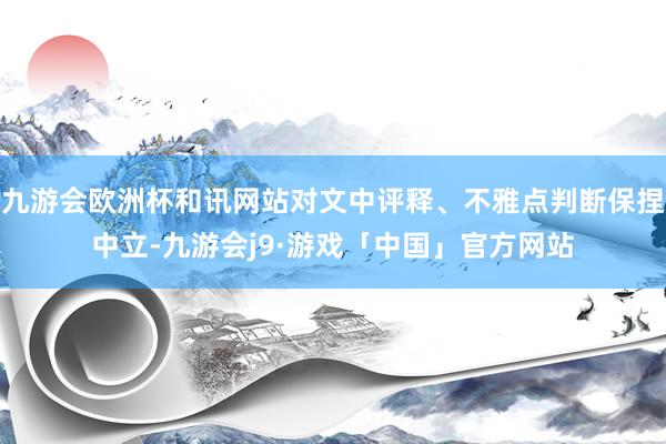 九游会欧洲杯和讯网站对文中评释、不雅点判断保捏中立-九游会j9·游戏「中国」官方网站