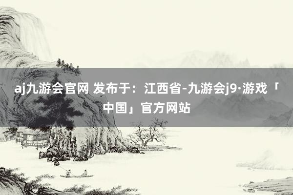 aj九游会官网 发布于：江西省-九游会j9·游戏「中国」官方网站