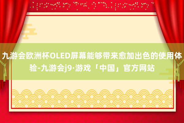 九游会欧洲杯OLED屏幕能够带来愈加出色的使用体验-九游会j9·游戏「中国」官方网站