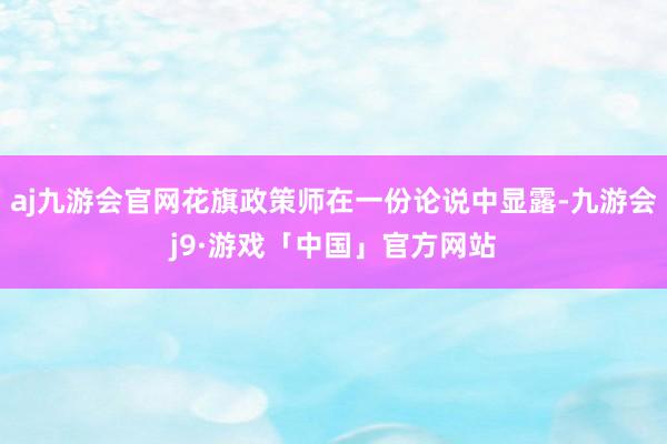 aj九游会官网花旗政策师在一份论说中显露-九游会j9·游戏「中国」官方网站