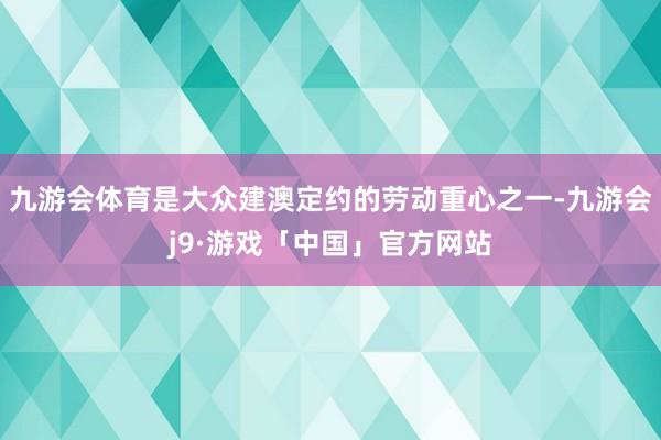 九游会体育是大众建澳定约的劳动重心之一-九游会j9·游戏「中国」官方网站