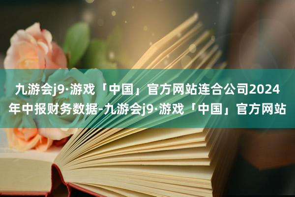 九游会j9·游戏「中国」官方网站连合公司2024年中报财务数据-九游会j9·游戏「中国」官方网站