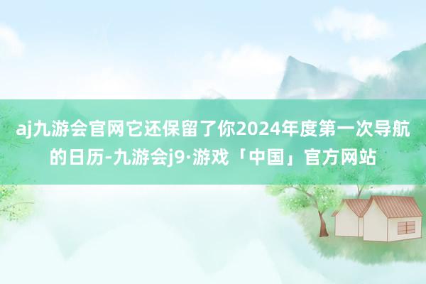 aj九游会官网它还保留了你2024年度第一次导航的日历-九游会j9·游戏「中国」官方网站