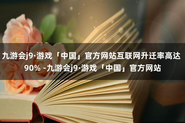 九游会j9·游戏「中国」官方网站互联网升迁率高达 90% -九游会j9·游戏「中国」官方网站