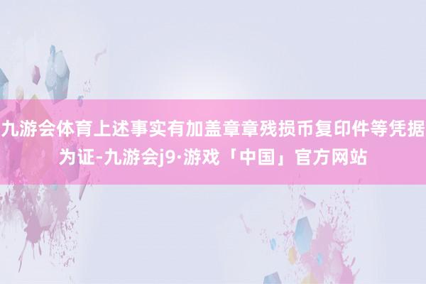 九游会体育上述事实有加盖章章残损币复印件等凭据为证-九游会j9·游戏「中国」官方网站