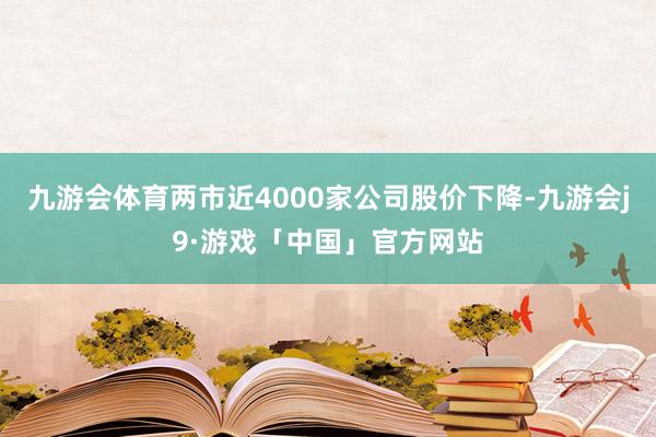 九游会体育两市近4000家公司股价下降-九游会j9·游戏「中国」官方网站