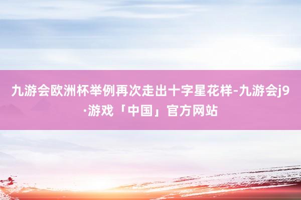 九游会欧洲杯举例再次走出十字星花样-九游会j9·游戏「中国」官方网站