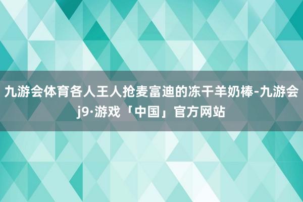 九游会体育各人王人抢麦富迪的冻干羊奶棒-九游会j9·游戏「中国」官方网站