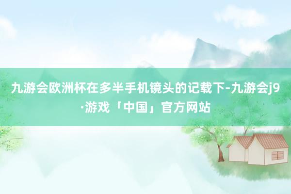 九游会欧洲杯在多半手机镜头的记载下-九游会j9·游戏「中国」官方网站