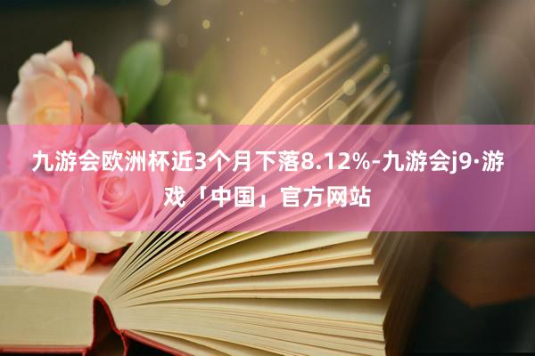 九游会欧洲杯近3个月下落8.12%-九游会j9·游戏「中国」官方网站