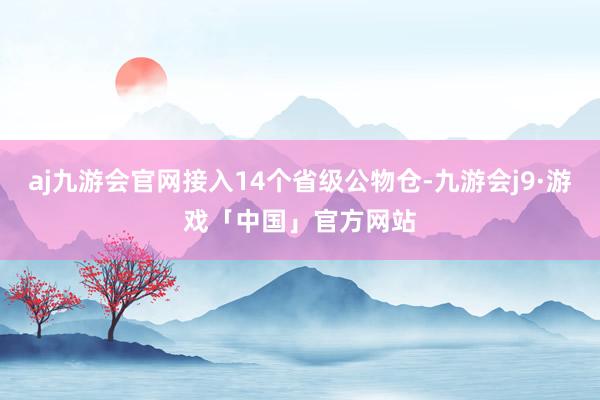 aj九游会官网接入14个省级公物仓-九游会j9·游戏「中国」官方网站