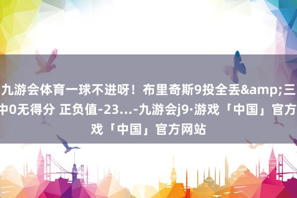 九游会体育一球不进呀！布里奇斯9投全丢&三分7中0无得分 正负值-23...-九游会j9·游戏「中国」官方网站