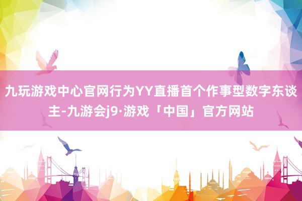 九玩游戏中心官网行为YY直播首个作事型数字东谈主-九游会j9·游戏「中国」官方网站