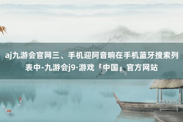 aj九游会官网三、手机迎阿音响在手机蓝牙搜索列表中-九游会j9·游戏「中国」官方网站