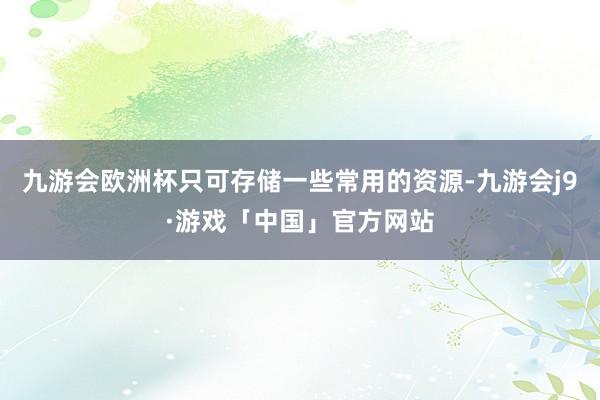 九游会欧洲杯只可存储一些常用的资源-九游会j9·游戏「中国」官方网站