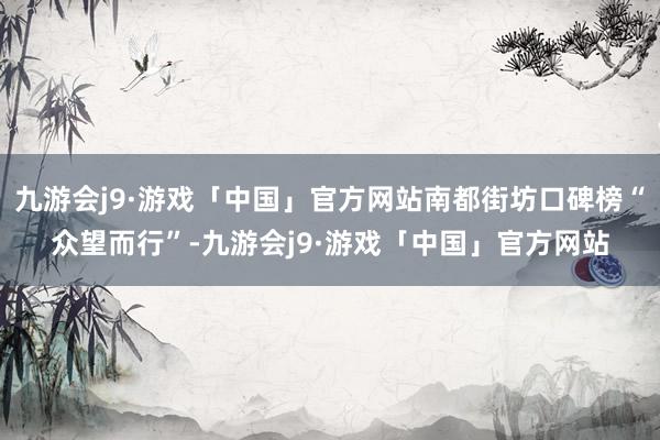 九游会j9·游戏「中国」官方网站南都街坊口碑榜“众望而行”-九游会j9·游戏「中国」官方网站