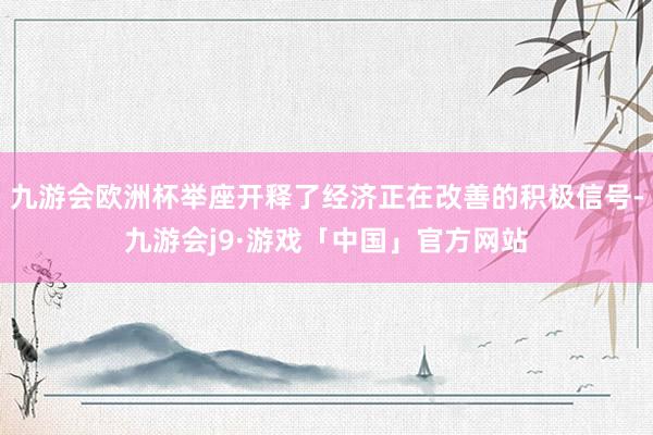 九游会欧洲杯举座开释了经济正在改善的积极信号-九游会j9·游戏「中国」官方网站