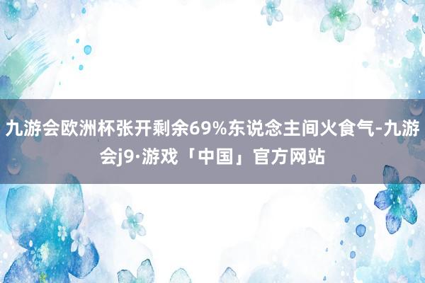 九游会欧洲杯张开剩余69%东说念主间火食气-九游会j9·游戏「中国」官方网站