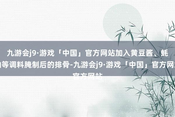 九游会j9·游戏「中国」官方网站加入黄豆酱、蚝油等调料腌制后的排骨-九游会j9·游戏「中国」官方网站