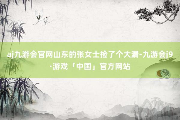 aj九游会官网山东的张女士捡了个大漏-九游会j9·游戏「中国」官方网站