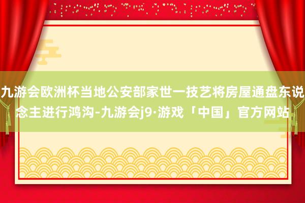 九游会欧洲杯当地公安部家世一技艺将房屋通盘东说念主进行鸿沟-九游会j9·游戏「中国」官方网站