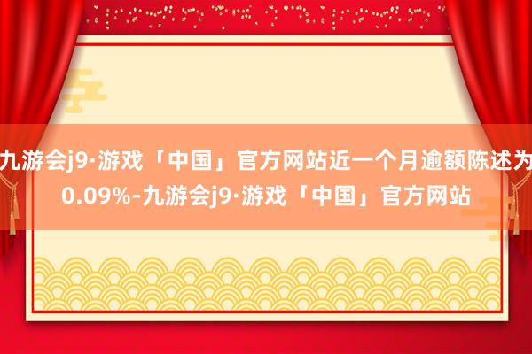 九游会j9·游戏「中国」官方网站近一个月逾额陈述为0.09%-九游会j9·游戏「中国」官方网站