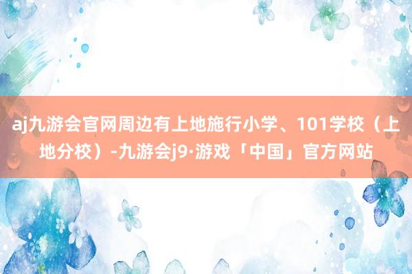 aj九游会官网周边有上地施行小学、101学校（上地分校）-九游会j9·游戏「中国」官方网站