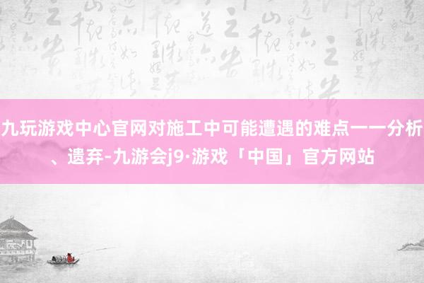 九玩游戏中心官网对施工中可能遭遇的难点一一分析、遗弃-九游会j9·游戏「中国」官方网站