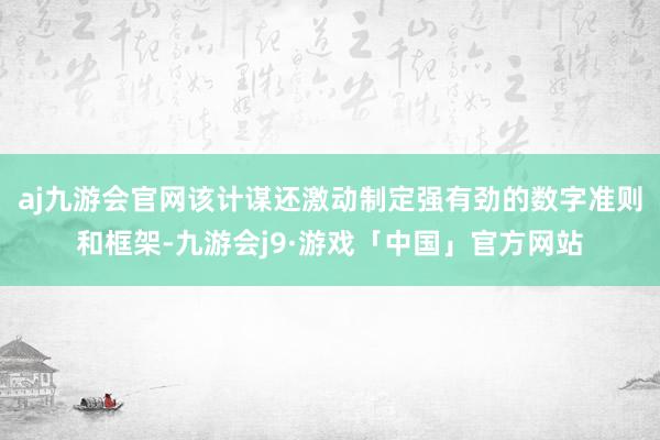 aj九游会官网该计谋还激动制定强有劲的数字准则和框架-九游会j9·游戏「中国」官方网站