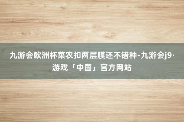 九游会欧洲杯菜农扣两层膜还不错种-九游会j9·游戏「中国」官方网站