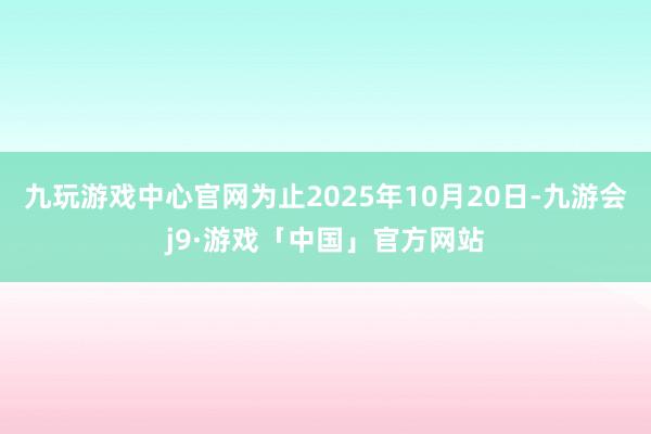 九玩游戏中心官网为止2025年10月20日-九游会j9·游戏「中国」官方网站