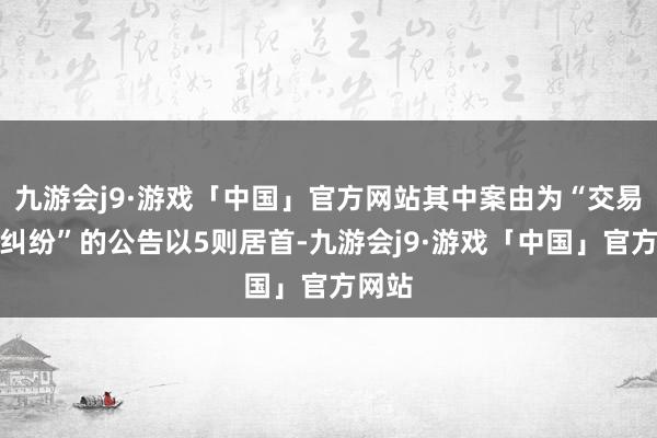 九游会j9·游戏「中国」官方网站其中案由为“交易契约纠纷”的公告以5则居首-九游会j9·游戏「中国」官方网站
