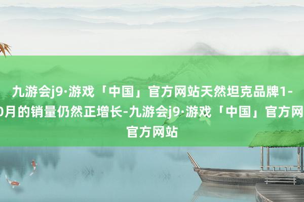 九游会j9·游戏「中国」官方网站天然坦克品牌1-10月的销量仍然正增长-九游会j9·游戏「中国」官方网站