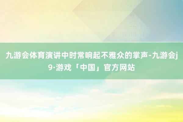 九游会体育演讲中时常响起不雅众的掌声-九游会j9·游戏「中国」官方网站