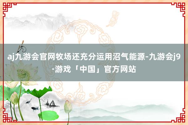 aj九游会官网牧场还充分运用沼气能源-九游会j9·游戏「中国」官方网站