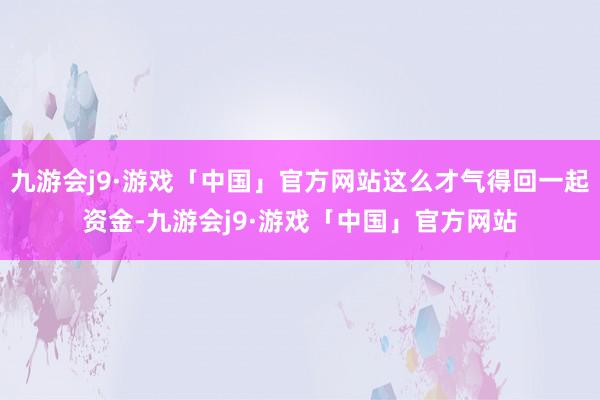 九游会j9·游戏「中国」官方网站这么才气得回一起资金-九游会j9·游戏「中国」官方网站