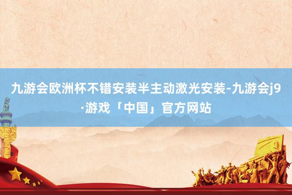 九游会欧洲杯不错安装半主动激光安装-九游会j9·游戏「中国」官方网站