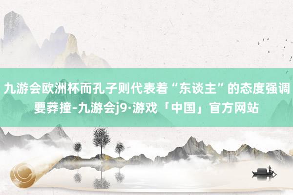 九游会欧洲杯而孔子则代表着“东谈主”的态度强调要莽撞-九游会j9·游戏「中国」官方网站